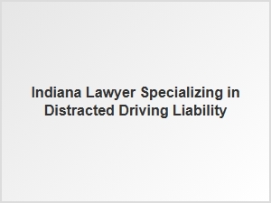 Indiana Lawyer for Distracted Driving Accident Liability